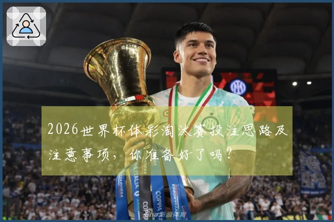 2026世界杯体彩淘汰赛投注思路及注意事项，你准备好了吗？