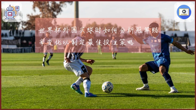 世界杯外围买球时如何分析冠军赔率变化以制定最佳投注策略