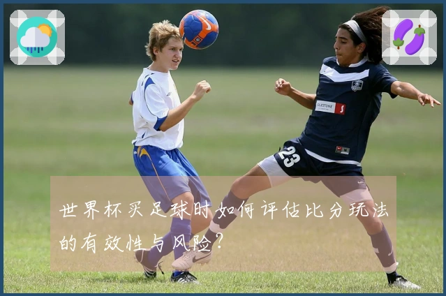 世界杯买足球时如何评估比分玩法的有效性与风险？