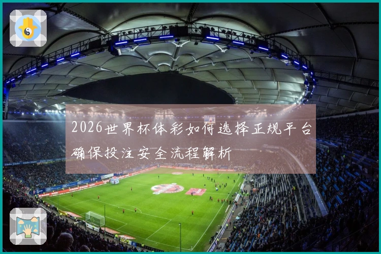 2026世界杯体彩如何选择正规平台确保投注安全流程解析