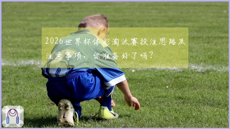 2026世界杯体彩淘汰赛投注思路及注意事项，你准备好了吗？