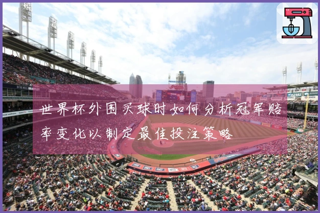 世界杯外围买球时如何分析冠军赔率变化以制定最佳投注策略
