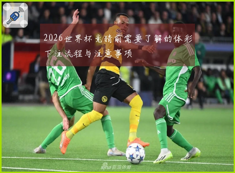2026世界杯竞猜前需要了解的体彩下注流程与注意事项
