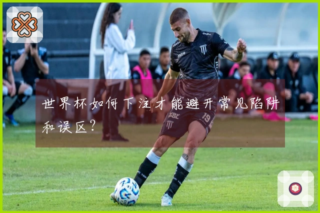 世界杯如何下注才能避开常见陷阱和误区？