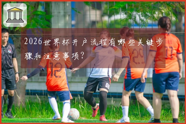 2026世界杯开户流程有哪些关键步骤和注意事项？