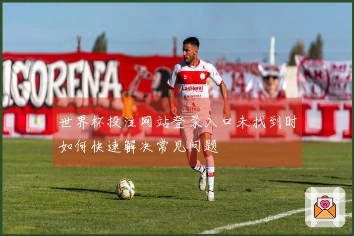 世界杯投注网站登录入口未找到时如何快速解决常见问题