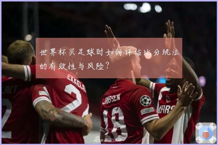 世界杯买足球时如何评估比分玩法的有效性与风险？