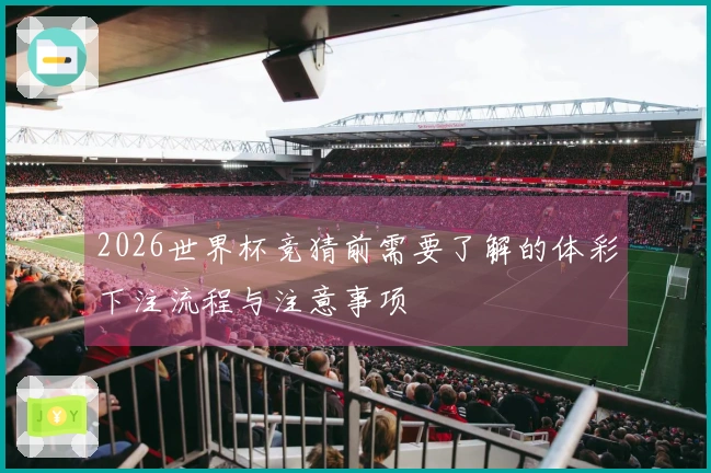 2026世界杯竞猜前需要了解的体彩下注流程与注意事项