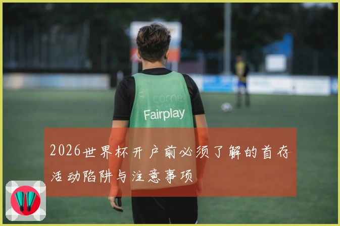 2026世界杯开户前必须了解的首存活动陷阱与注意事项
